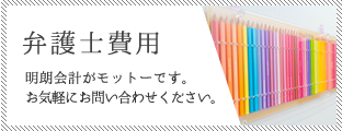 弁護士費用 明朗会計がモットーです。お気軽にお問い合わせください。